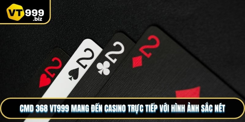 CMD 368 VT999 mang đến casino trực tiếp với hình ảnh sắc nét