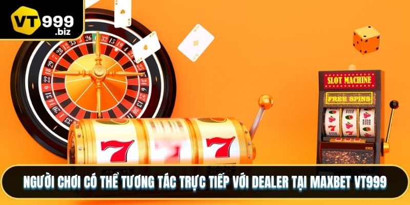 Người chơi có thể tương tác trực tiếp với dealer tại MAXBET VT999